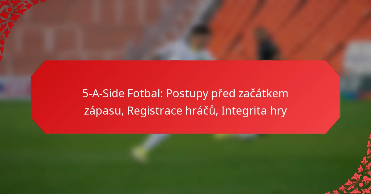 5-A-Side Fotbal: Postupy před začátkem zápasu, Registrace hráčů, Integrita hry