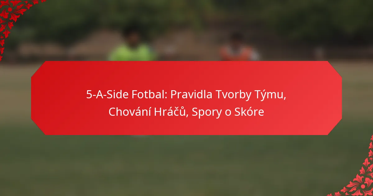 5-A-Side Fotbal: Pravidla Tvorby Týmu, Chování Hráčů, Spory o Skóre