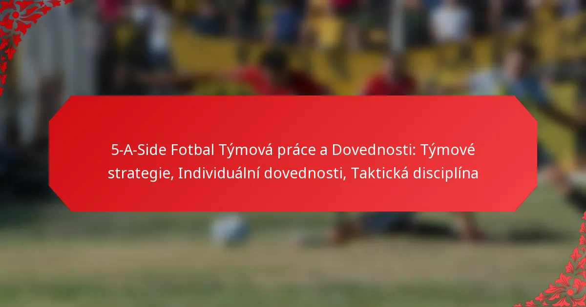 5-A-Side Fotbal Týmová práce a Dovednosti: Týmové strategie, Individuální dovednosti, Taktická disciplína