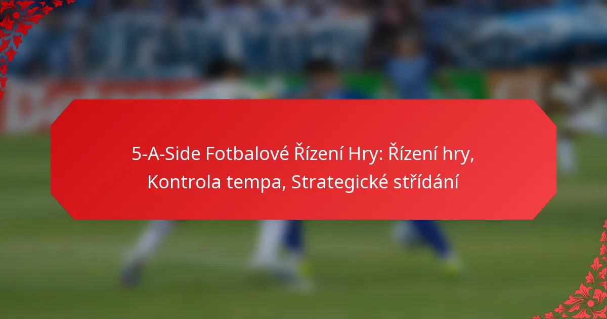 5-A-Side Fotbalové Řízení Hry: Řízení hry, Kontrola tempa, Strategické střídání