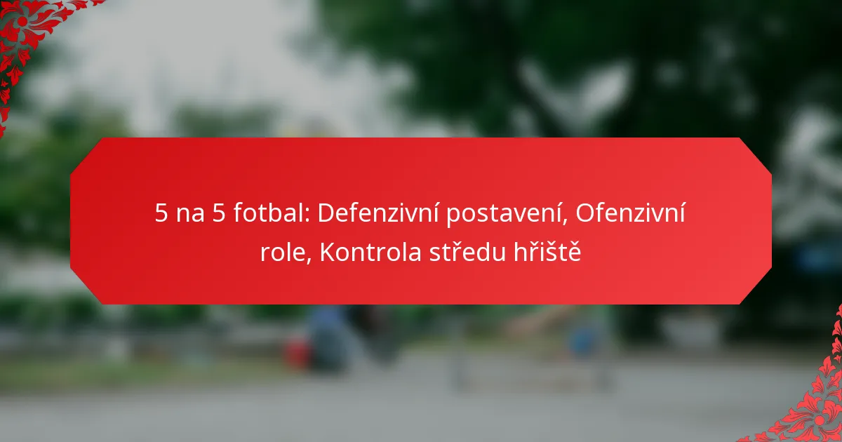 5 na 5 fotbal: Defenzivní postavení, Ofenzivní role, Kontrola středu hřiště