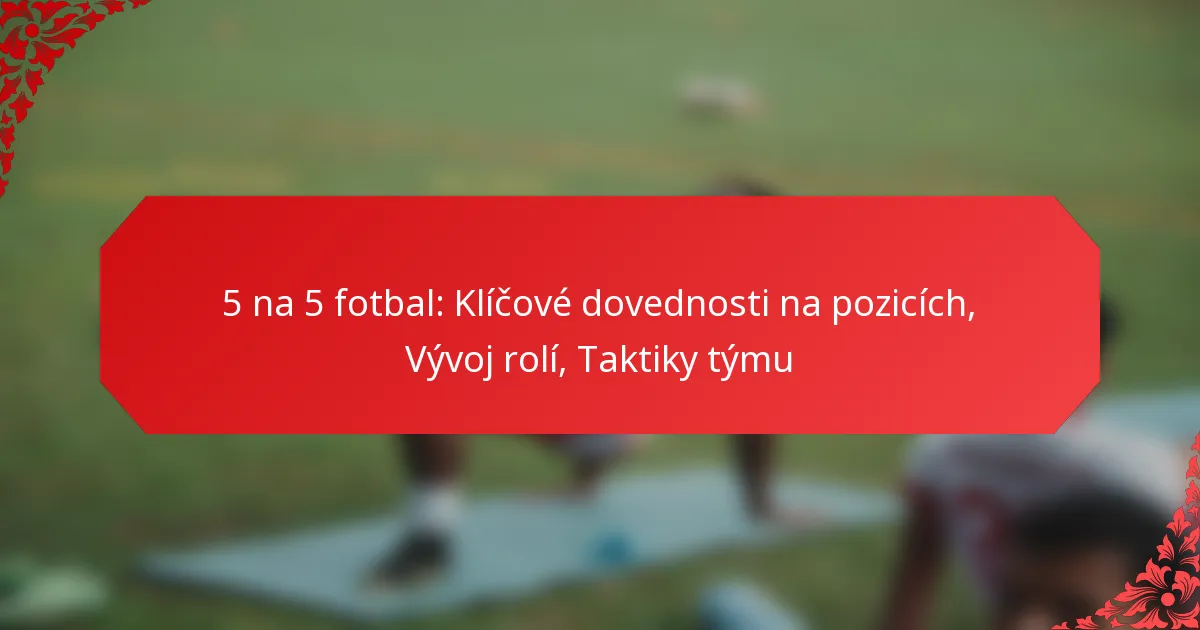 5 na 5 fotbal: Klíčové dovednosti na pozicích, Vývoj rolí, Taktiky týmu