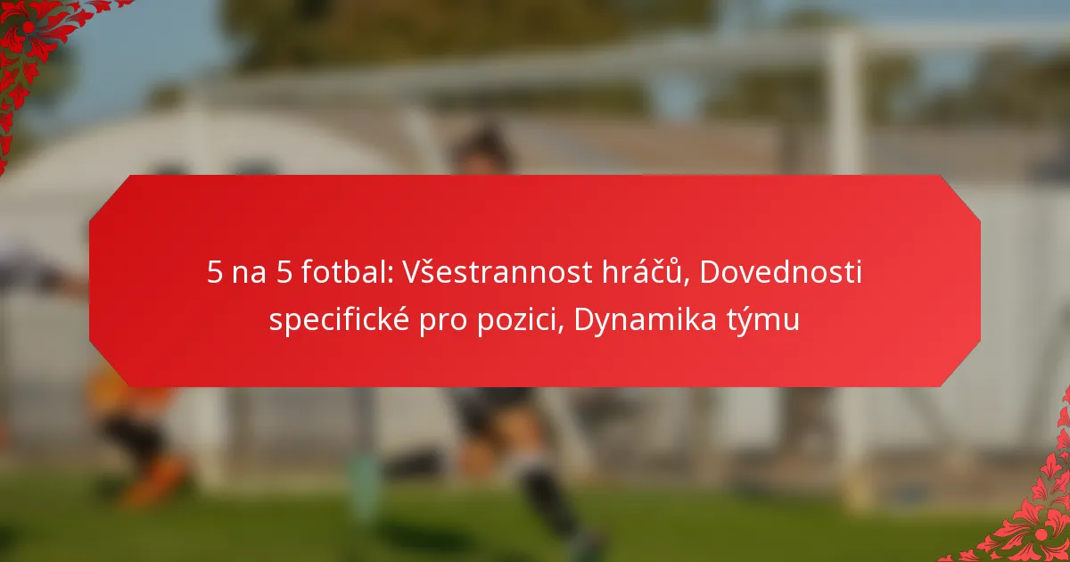 5 na 5 fotbal: Všestrannost hráčů, Dovednosti specifické pro pozici, Dynamika týmu