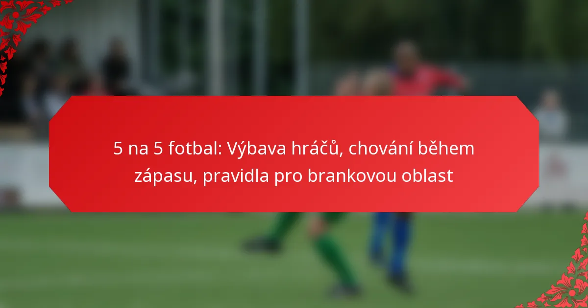 5 na 5 fotbal: Výbava hráčů, chování během zápasu, pravidla pro brankovou oblast