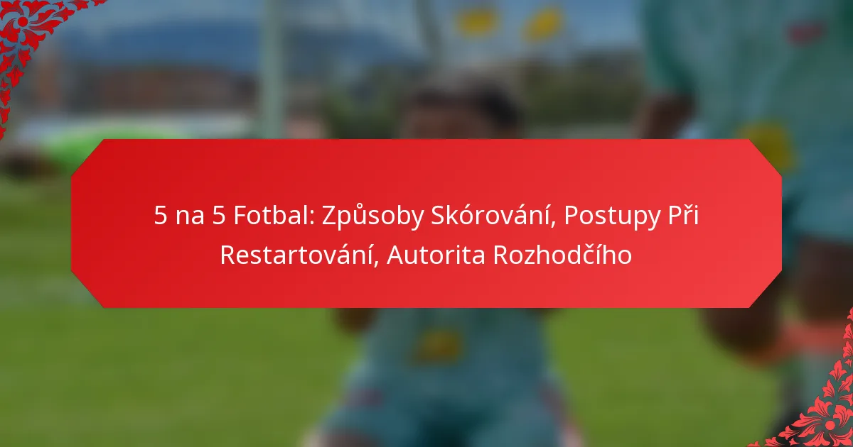 5 na 5 Fotbal: Způsoby Skórování, Postupy Při Restartování, Autorita Rozhodčího