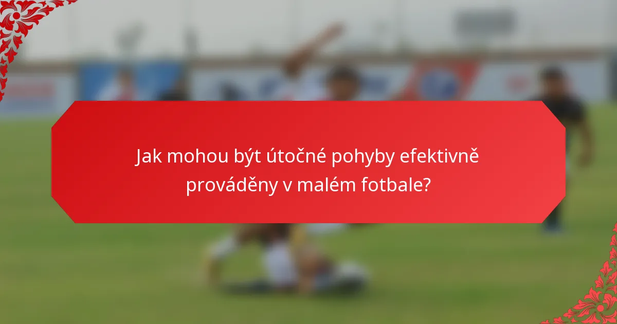 Jak mohou být útočné pohyby efektivně prováděny v malém fotbale?