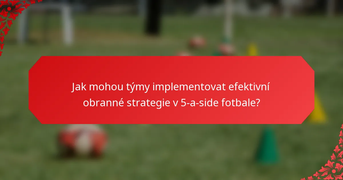 Jak mohou týmy implementovat efektivní obranné strategie v 5-a-side fotbale?