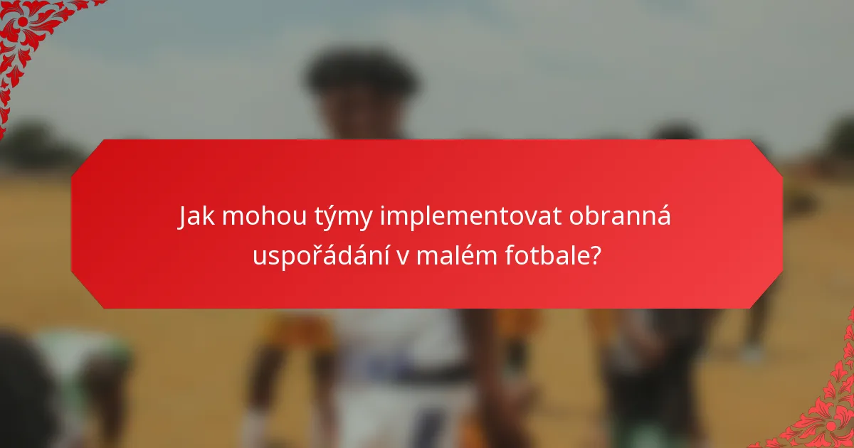 Jak mohou týmy implementovat obranná uspořádání v malém fotbale?