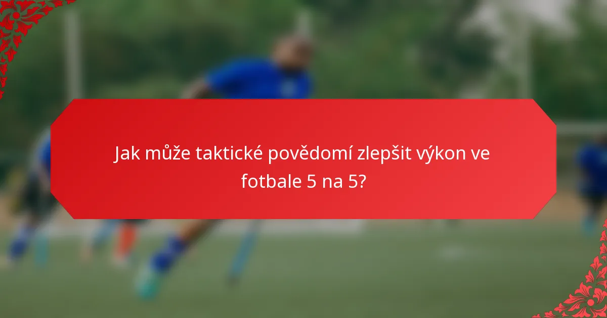 Jak může taktické povědomí zlepšit výkon ve fotbale 5 na 5?