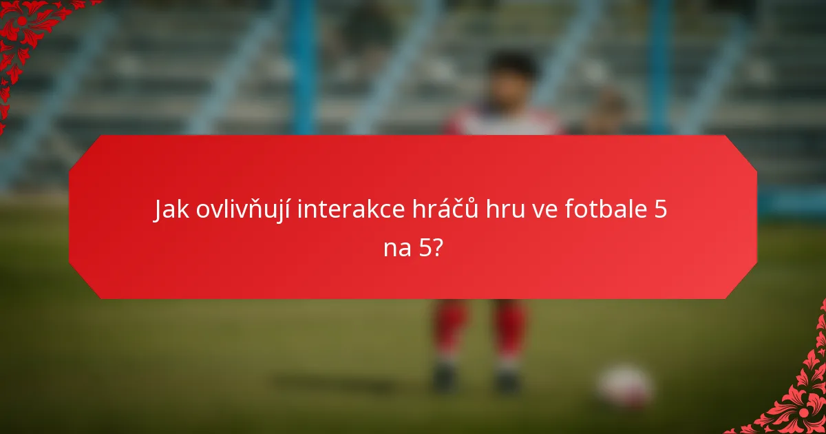 Jak ovlivňují interakce hráčů hru ve fotbale 5 na 5?