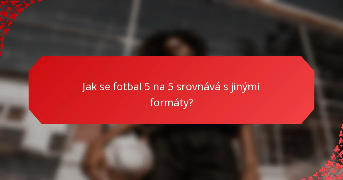 Jak se fotbal 5 na 5 srovnává s jinými formáty?