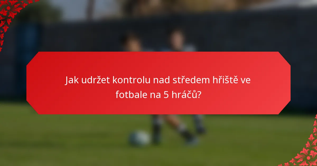 Jak udržet kontrolu nad středem hřiště ve fotbale na 5 hráčů?