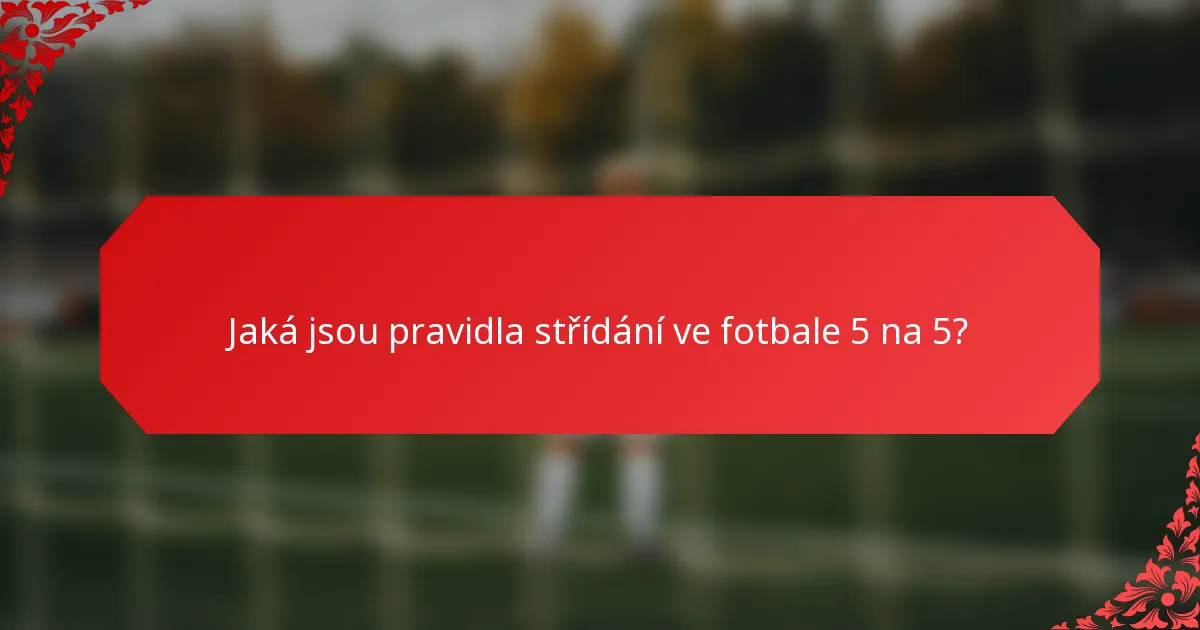 Jaká jsou pravidla střídání ve fotbale 5 na 5?