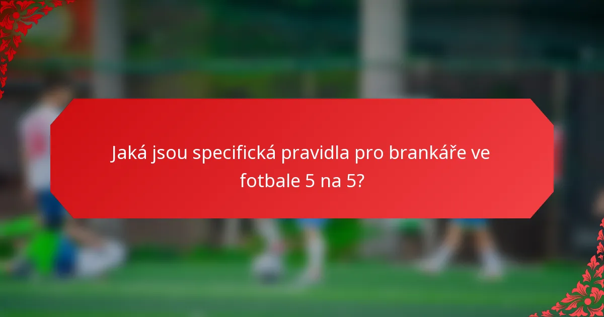 Jaká jsou specifická pravidla pro brankáře ve fotbale 5 na 5?