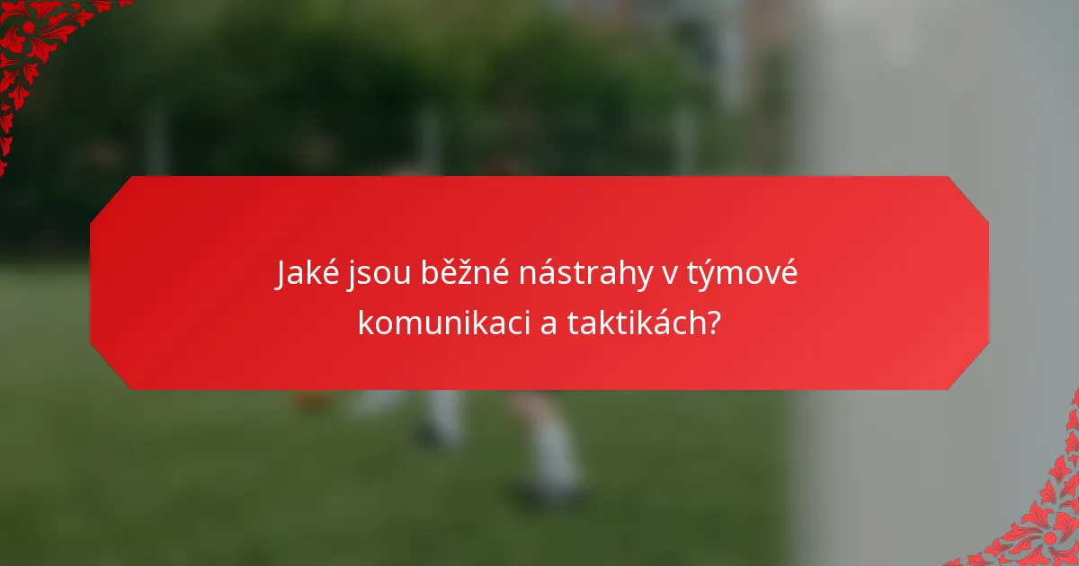 Jaké jsou běžné nástrahy v týmové komunikaci a taktikách?