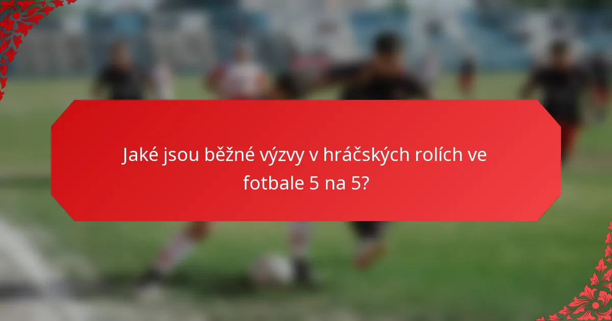 Jaké jsou běžné výzvy v hráčských rolích ve fotbale 5 na 5?