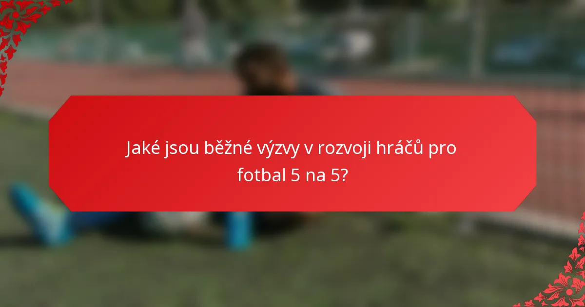 Jaké jsou běžné výzvy v rozvoji hráčů pro fotbal 5 na 5?