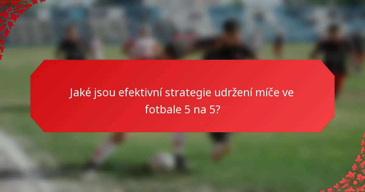 Jaké jsou efektivní strategie udržení míče ve fotbale 5 na 5?