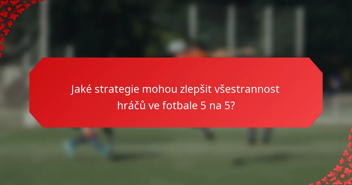 Jaké strategie mohou zlepšit všestrannost hráčů ve fotbale 5 na 5?