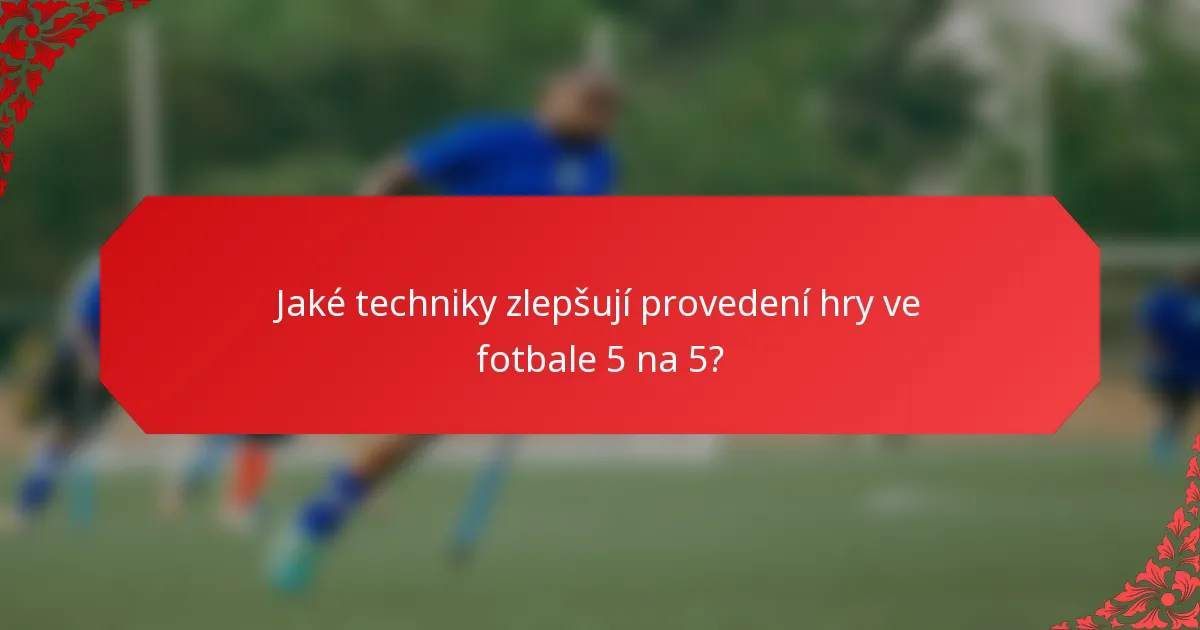 Jaké techniky zlepšují provedení hry ve fotbale 5 na 5?
